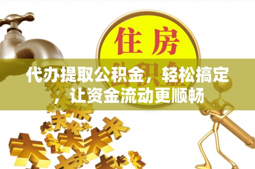 古浪代办提取公积金，轻松搞定，让资金流动更顺畅