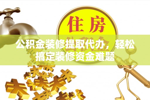 古浪公积金装修提取代办，轻松搞定装修资金难题