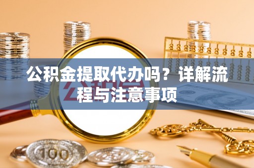 古浪公积金提取代办吗？详解流程与注意事项