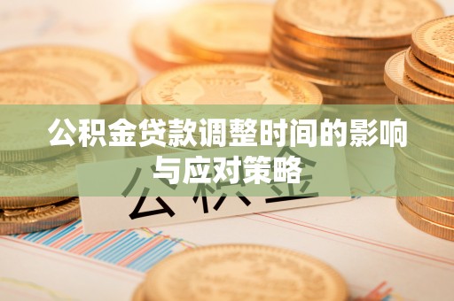 古浪公积金贷款调整时间的影响与应对策略