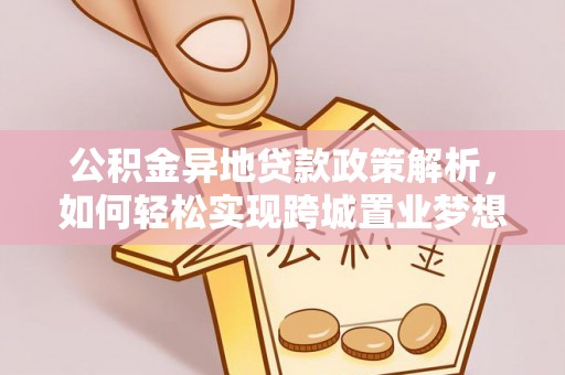 古浪公积金异地贷款政策解析，如何轻松实现跨城置业梦想
