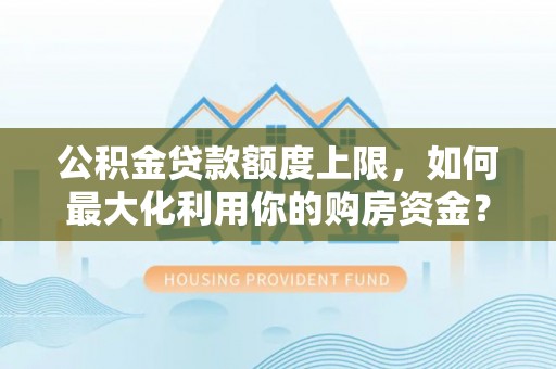 古浪公积金贷款额度上限，如何最大化利用你的购房资金？