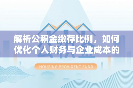 古浪解析公积金缴存比例，如何优化个人财务与企业成本的平衡点