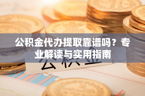 古浪公积金代办提取靠谱吗？专业解读与实用指南