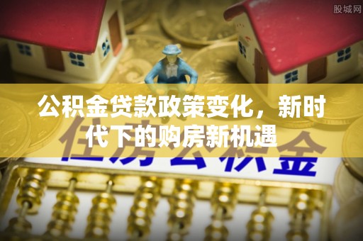 古浪公积金贷款政策变化，新时代下的购房新机遇