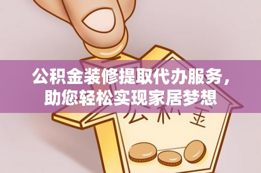 古浪公积金装修提取代办服务，助您轻松实现家居梦想