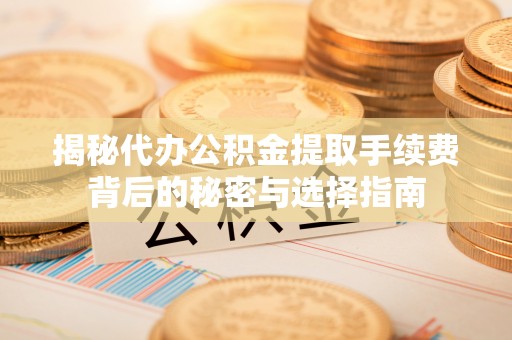 古浪揭秘代办公积金提取手续费背后的秘密与选择指南