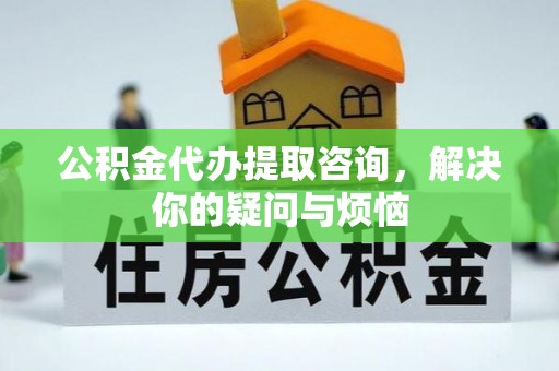 古浪公积金代办提取咨询，解决你的疑问与烦恼