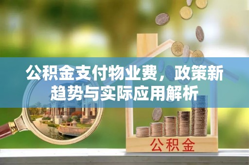 古浪公积金支付物业费，政策新趋势与实际应用解析