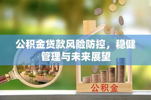 古浪公积金贷款风险防控，稳健管理与未来展望