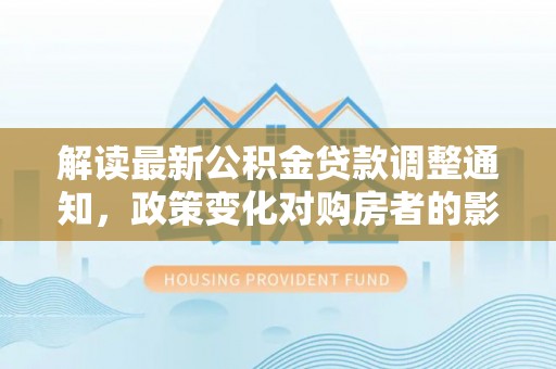 古浪解读最新公积金贷款调整通知，政策变化对购房者的影响