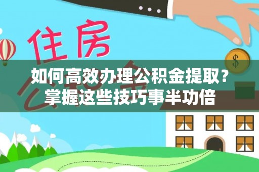 古浪如何高效办理公积金提取？掌握这些技巧事半功倍