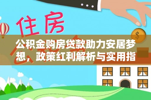 古浪公积金购房贷款助力安居梦想，政策红利解析与实用指南
