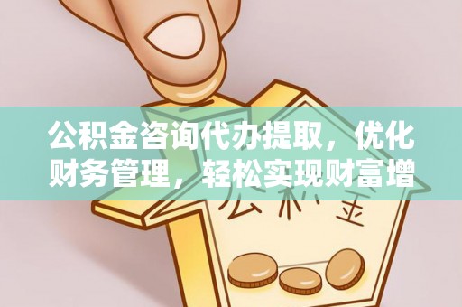 古浪公积金咨询代办提取，优化财务管理，轻松实现财富增值