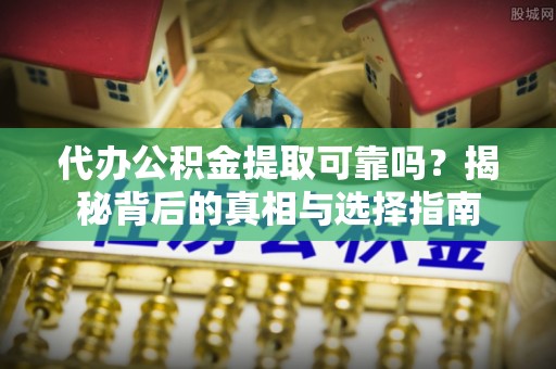 古浪代办公积金提取可靠吗？揭秘背后的真相与选择指南