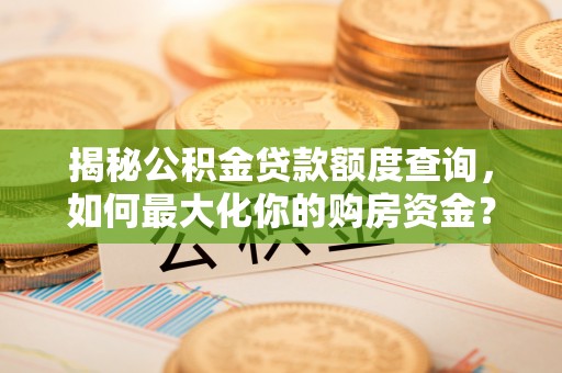 古浪揭秘公积金贷款额度查询，如何最大化你的购房资金？