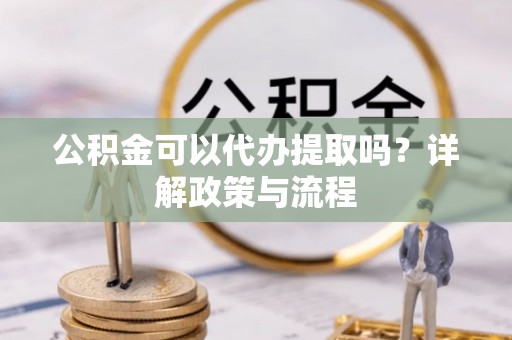 古浪公积金可以代办提取吗？详解政策与流程