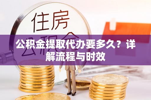 古浪公积金提取代办要多久？详解流程与时效