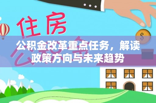 古浪公积金改革重点任务，解读政策方向与未来趋势