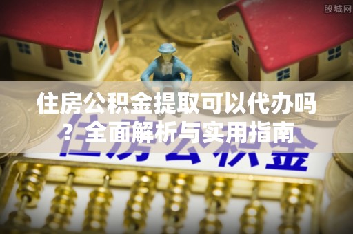 古浪住房公积金提取可以代办吗？全面解析与实用指南