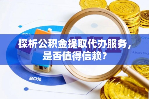 古浪探析公积金提取代办服务，是否值得信赖？