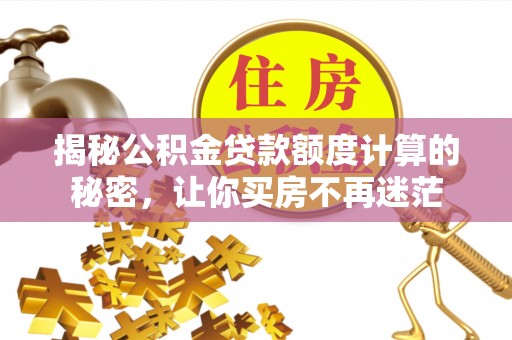古浪揭秘公积金贷款额度计算的秘密，让你买房不再迷茫