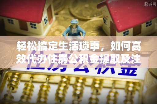 古浪轻松搞定生活琐事，如何高效代办住房公积金提取及注意事项