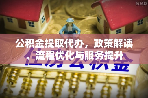 古浪公积金提取代办，政策解读、流程优化与服务提升