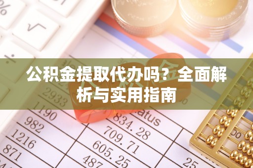 古浪公积金提取代办吗？全面解析与实用指南