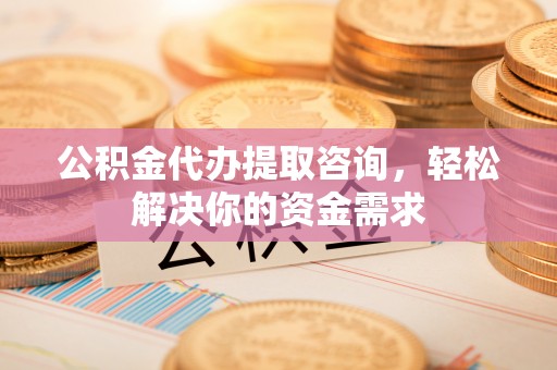古浪公积金代办提取咨询，轻松解决你的资金需求