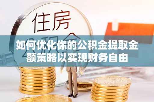 古浪如何优化你的公积金提取金额策略以实现财务自由