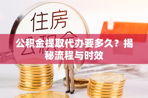 古浪公积金提取代办要多久？揭秘流程与时效