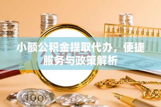古浪小额公积金提取代办，便捷服务与政策解析