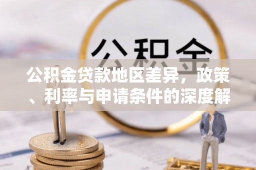 古浪公积金贷款地区差异，政策、利率与申请条件的深度解析