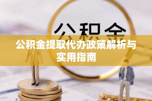 古浪公积金提取代办政策解析与实用指南