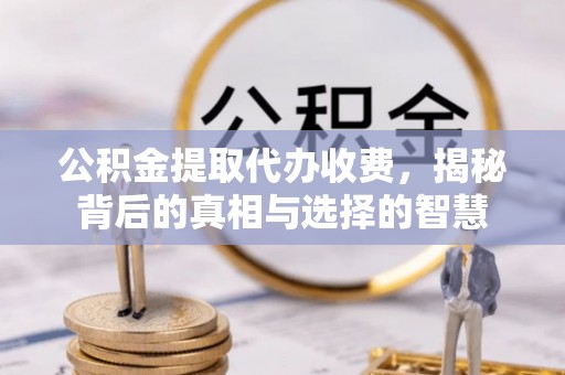 古浪公积金提取代办收费，揭秘背后的真相与选择的智慧