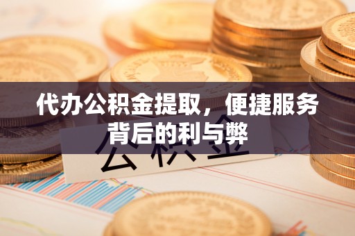 古浪代办公积金提取，便捷服务背后的利与弊