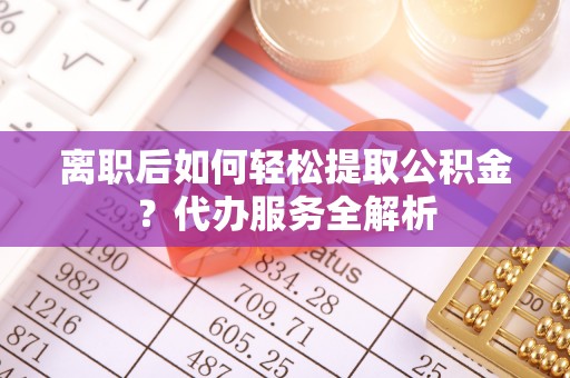 古浪离职后如何轻松提取公积金？代办服务全解析