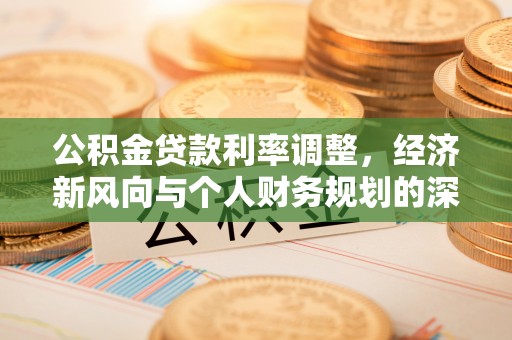 古浪公积金贷款利率调整，经济新风向与个人财务规划的深远影响
