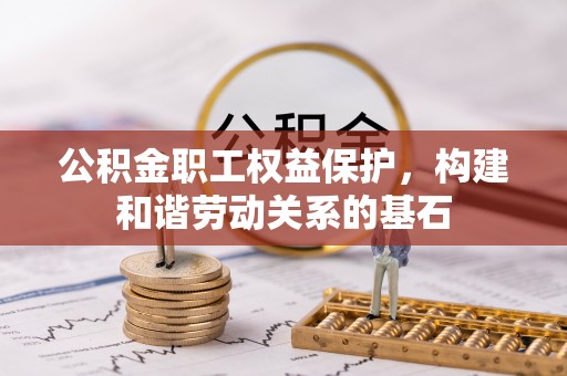 古浪公积金职工权益保护，构建和谐劳动关系的基石