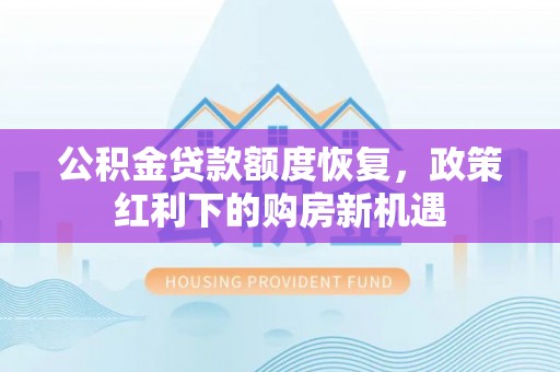 古浪公积金贷款额度恢复，政策红利下的购房新机遇