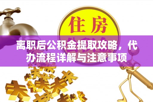 古浪离职后公积金提取攻略，代办流程详解与注意事项