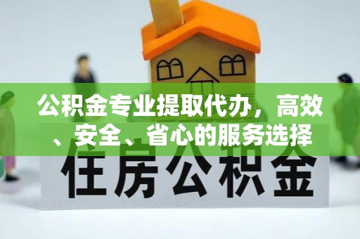 古浪公积金专业提取代办，高效、安全、省心的服务选择