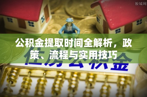 古浪公积金提取时间全解析，政策、流程与实用技巧