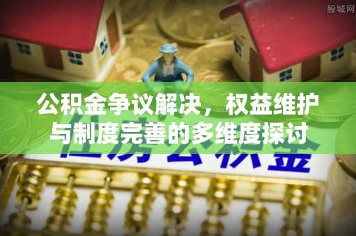 古浪公积金争议解决，权益维护与制度完善的多维度探讨
