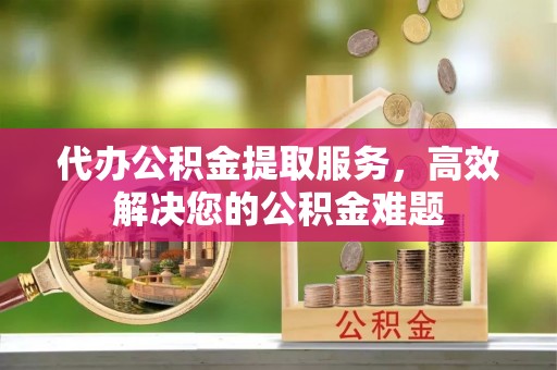 古浪代办公积金提取服务，高效解决您的公积金难题