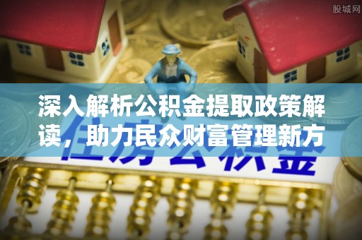 古浪深入解析公积金提取政策解读，助力民众财富管理新方向