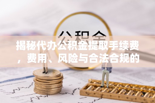 古浪揭秘代办公积金提取手续费，费用、风险与合法合规的全解析