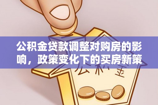 古浪公积金贷款调整对购房的影响，政策变化下的买房新策略