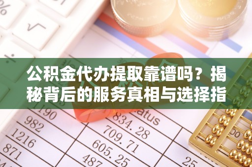古浪公积金代办提取靠谱吗？揭秘背后的服务真相与选择指南